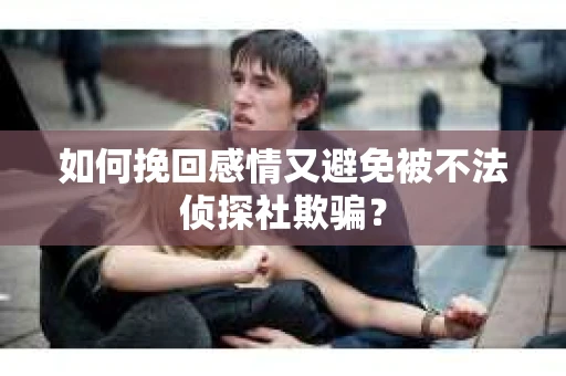 如何挽回感情又避免被不法侦探社欺骗？