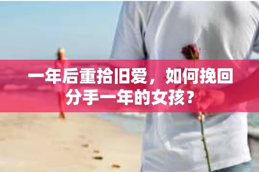 一年后重拾旧爱，如何挽回分手一年的女孩？