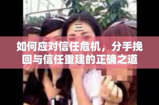 如何应对信任危机，分手挽回与信任重建的正确之道