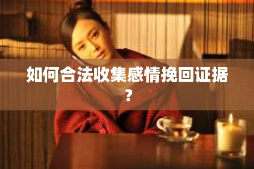 如何合法收集感情挽回证据？