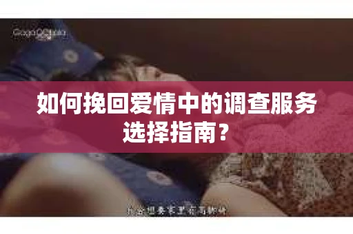 如何挽回爱情中的调查服务选择指南？