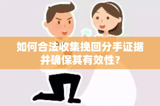 如何合法收集挽回分手证据并确保其有效性？