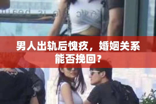 男人出轨后愧疚，婚姻关系能否挽回？