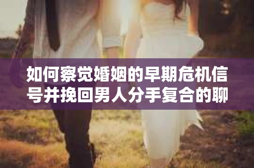 如何察觉婚姻的早期危机信号并挽回男人分手复合的聊天技巧？