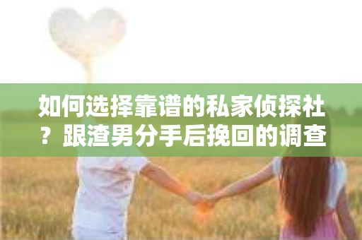 如何选择靠谱的私家侦探社？跟渣男分手后挽回的调查服务怎么办？
