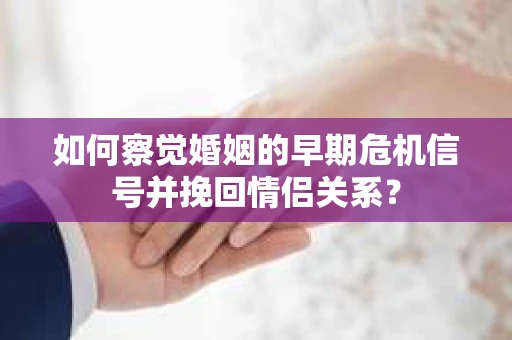 如何察觉婚姻的早期危机信号并挽回情侣关系？