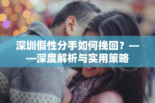 深圳假性分手如何挽回？——深度解析与实用策略