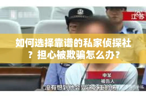 如何选择靠谱的私家侦探社？担心被欺骗怎么办？