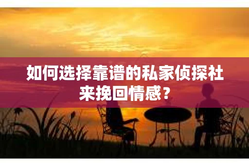 如何选择靠谱的私家侦探社来挽回情感？