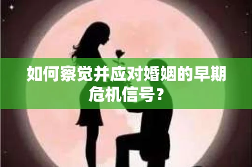 如何察觉并应对婚姻的早期危机信号？
