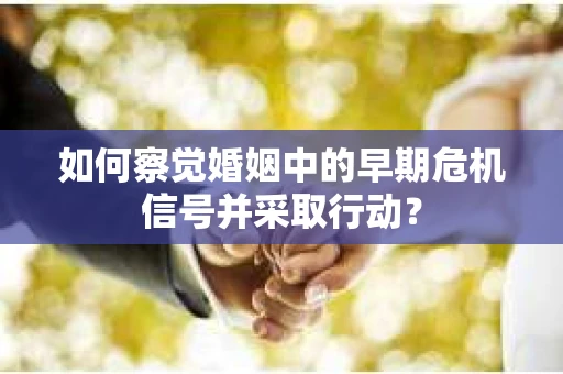 如何察觉婚姻中的早期危机信号并采取行动？