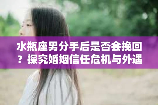 水瓶座男分手后是否会挽回？探究婚姻信任危机与外遇嫌疑的应对策略