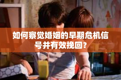 如何察觉婚姻的早期危机信号并有效挽回？
