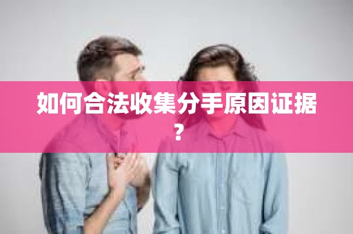 如何合法收集分手原因证据？