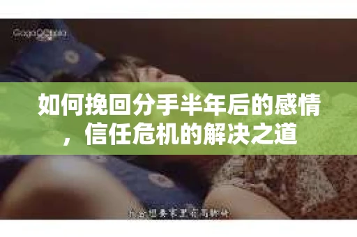 如何挽回分手半年后的感情，信任危机的解决之道
