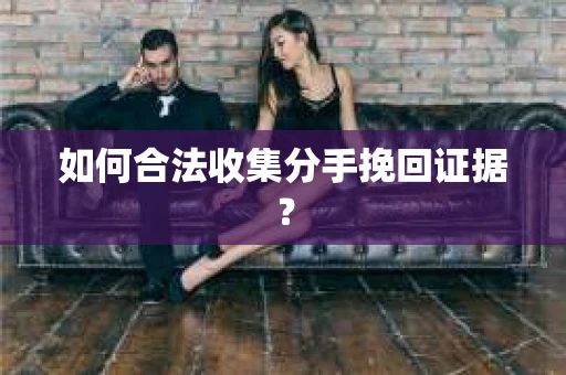 如何合法收集分手挽回证据？