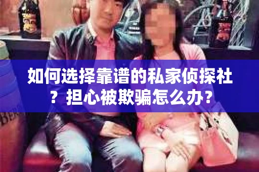 如何选择靠谱的私家侦探社？担心被欺骗怎么办？
