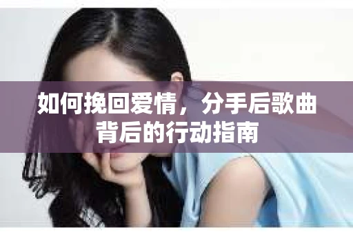 如何挽回爱情，分手后歌曲背后的行动指南