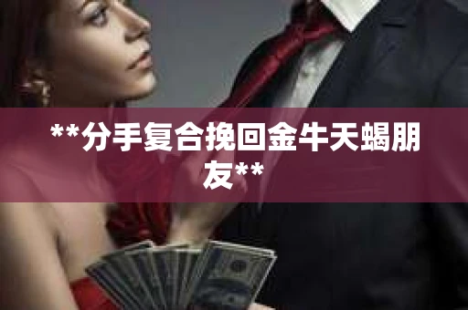 **分手复合挽回金牛天蝎朋友**