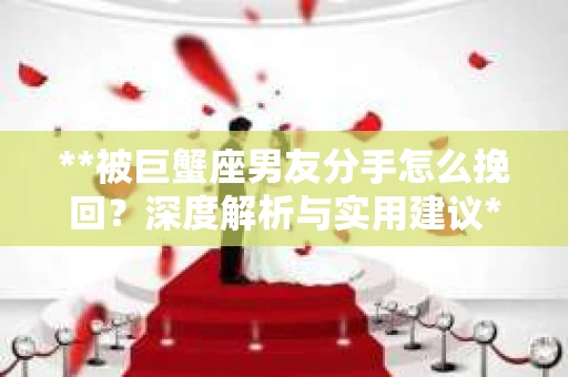 **被巨蟹座男友分手怎么挽回？深度解析与实用建议**