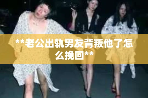 **老公出轨男友背叛他了怎么挽回**