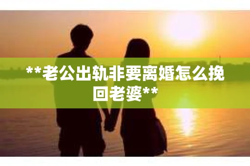 **老公出轨非要离婚怎么挽回老婆**