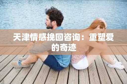 天津情感挽回咨询：重塑爱的奇迹