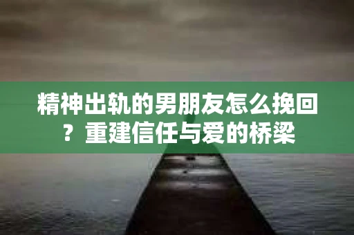 精神出轨的男朋友怎么挽回？重建信任与爱的桥梁