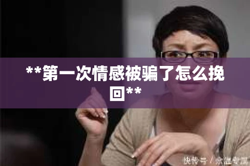**第一次情感被骗了怎么挽回**