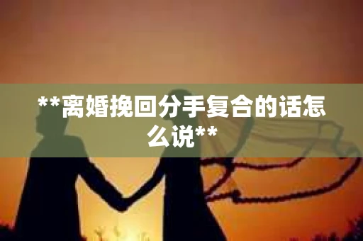 **离婚挽回分手复合的话怎么说**