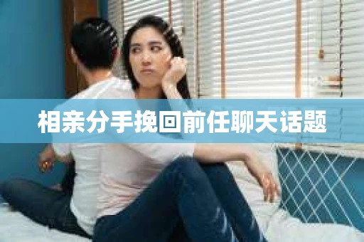 相亲分手挽回前任聊天话题 相亲分手挽回前任聊天话题
