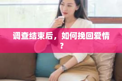 调查结束后，如何挽回爱情？