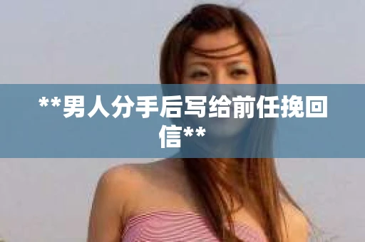 **男人分手后写给前任挽回信**