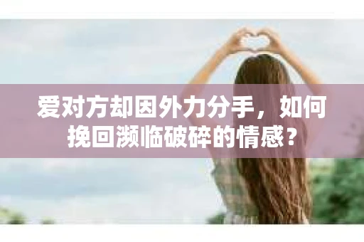 爱对方却因外力分手，如何挽回濒临破碎的情感？
