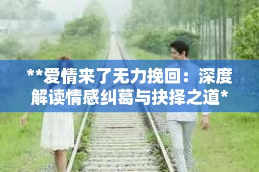 **爱情来了无力挽回：深度解读情感纠葛与抉择之道**