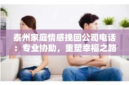 泰州家庭情感挽回公司电话:专业协助,重塑幸福之路 泰州家庭情感挽回公司电话:专业协助,重塑幸福之路