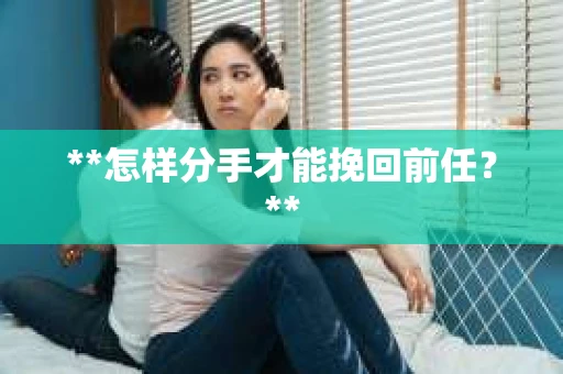 **怎样分手才能挽回前任？**