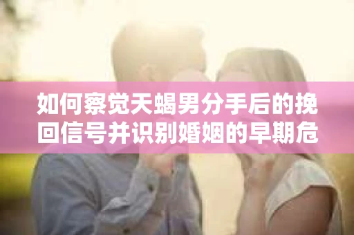 如何察觉天蝎男分手后的挽回信号并识别婚姻的早期危机？怎么办？