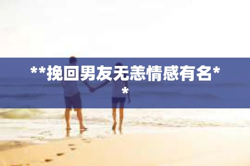 **挽回男友无恙情感有名**