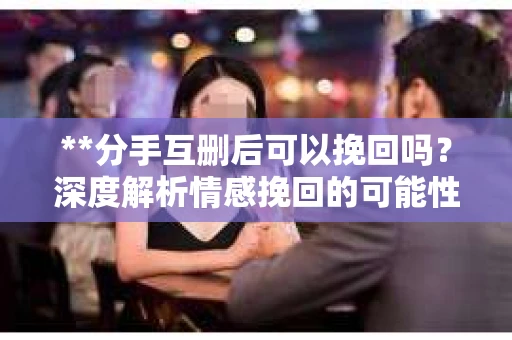 **分手互删后可以挽回吗？深度解析情感挽回的可能性**