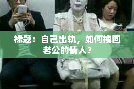标题：自己出轨，如何挽回老公的情人？