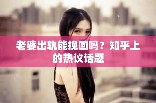 老婆出轨能挽回吗？知乎上的热议话题