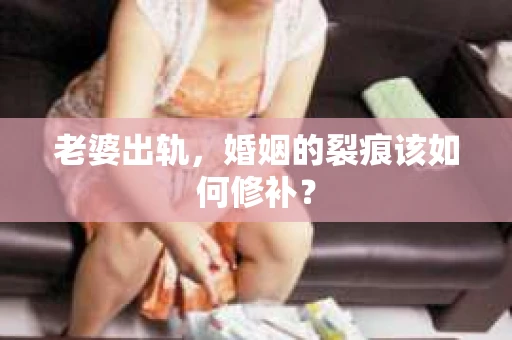 老婆出轨，婚姻的裂痕该如何修补？