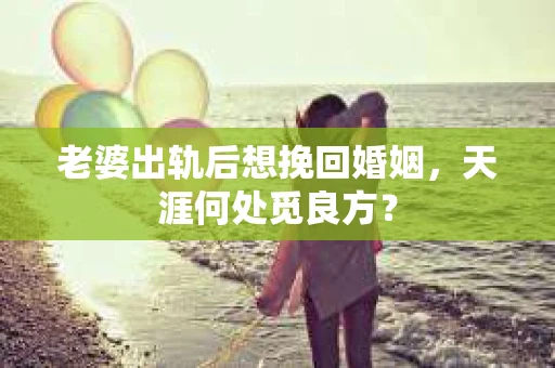 老婆出轨后想挽回婚姻，天涯何处觅良方？