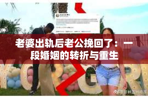 老婆出轨后老公挽回了：一段婚姻的转折与重生