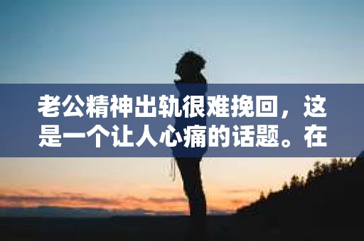 老公精神出轨很难挽回，这是一个让人心痛的话题。在婚姻生活中，当一方发现另一半精神出轨时，往往会产生强烈的痛苦和困惑。那么，面对这种情况，我们该如何应对呢？今天，就让我们一起来探讨一下这个问题。