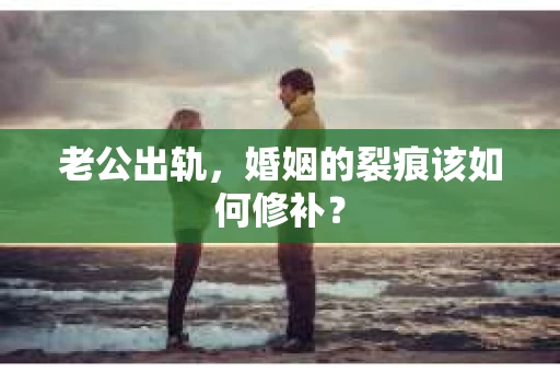 老公出轨，婚姻的裂痕该如何修补？