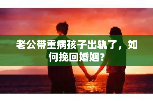 老公带重病孩子出轨了，如何挽回婚姻？