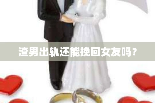 渣男出轨还能挽回女友吗？