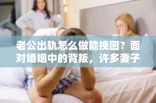 老公出轨怎么做能挽回？面对婚姻中的背叛，许多妻子都会感到痛苦和无助。但请相信，无论情况多么棘手，都有可能找到解决问题的方法。以下是我根据多年律师经验，结合实际案例，为大家整理的一些挽回婚姻的建议。